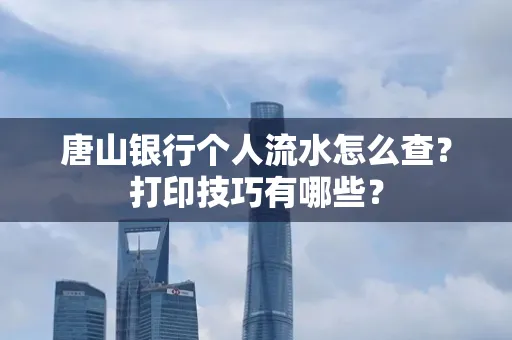 唐山银行个人流水怎么查?打印技巧有哪些?
