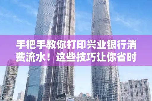 手把手教你打印兴业银行消费流水!这些技巧让你省时又省力