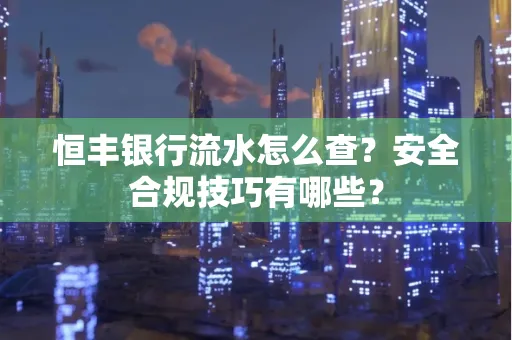 恒丰银行流水怎么查?安全合规技巧有哪些?