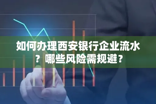 如何办理西安银行企业流水?哪些风险需规避?
