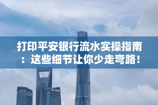 打印平安银行流水实操指南:这些细节让你少走弯路!