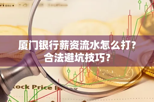 厦门银行薪资流水怎么打?合法避坑技巧?