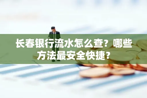 长春银行流水怎么查?哪些方法最安全快捷?