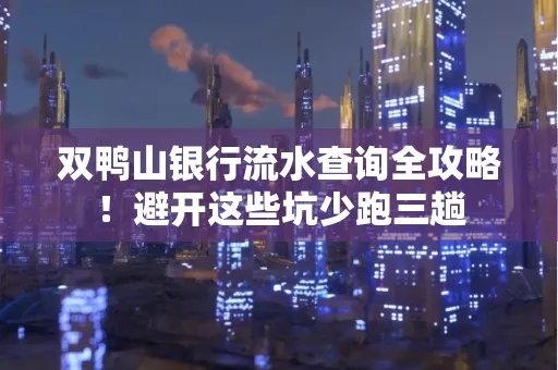 双鸭山银行流水查询全攻略!避开这些坑少跑三趟