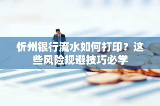 忻州银行流水如何打印?这些风险规避技巧必学