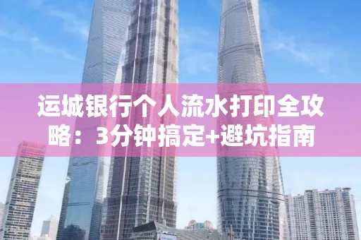 运城银行个人流水打印全攻略:3分钟搞定+避坑指南