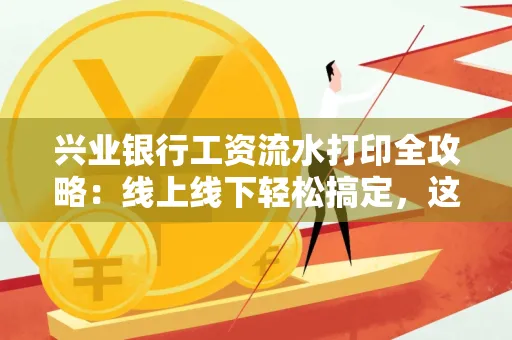 兴业银行工资流水打印全攻略:线上线下轻松搞定,这些细节别忽视