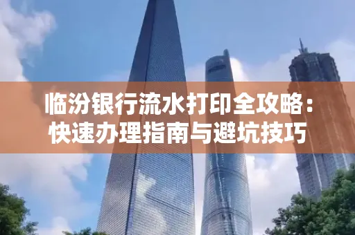 临汾银行流水打印全攻略:快速办理指南与避坑技巧