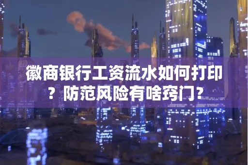 徽商银行工资流水如何打印?防范风险有啥窍门?
