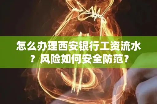 怎么办理西安银行工资流水?风险如何安全防范?