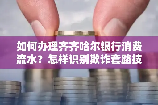 如何办理齐齐哈尔银行消费流水?怎样识别欺诈套路技巧?