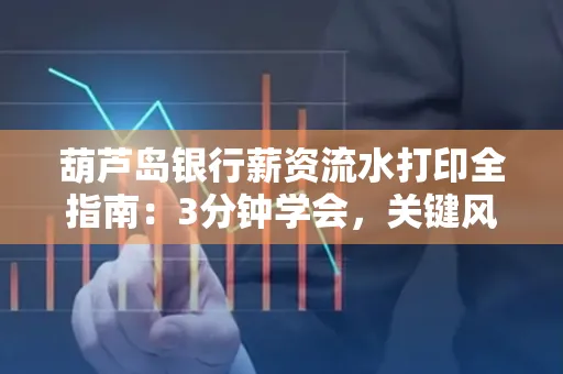 葫芦岛银行薪资流水打印全指南:3分钟学会,关键风险这样避