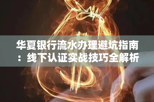 华夏银行流水办理避坑指南:线下认证实战技巧全解析