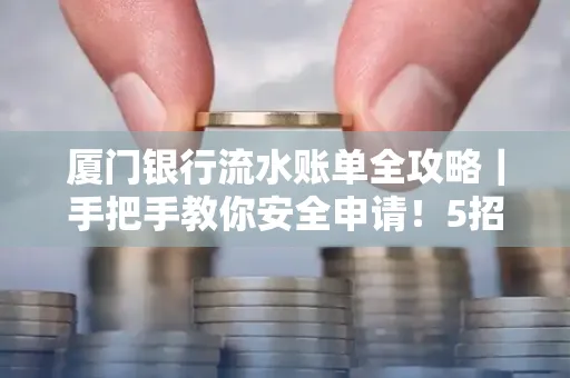 厦门银行流水账单全攻略|手把手教你安全申请!5招识破假账单陷阱