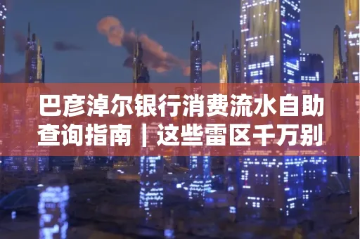 巴彦淖尔银行消费流水自助查询指南|这些雷区千万别踩