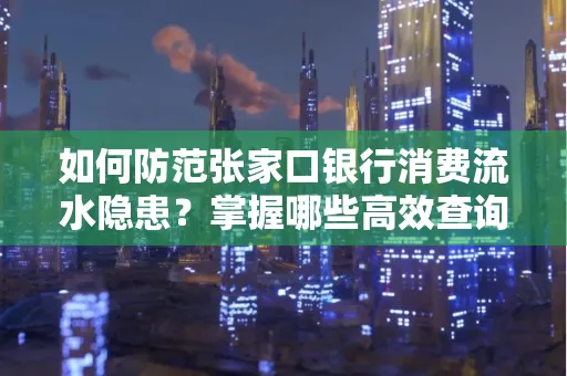 如何防范张家口银行消费流水隐患?掌握哪些高效查询技巧?