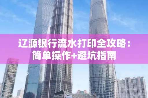 辽源银行流水打印全攻略:简单操作+避坑指南