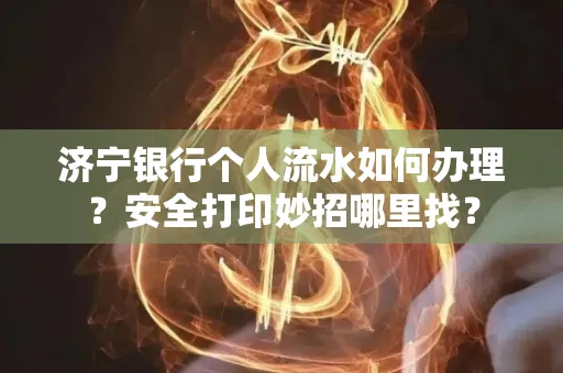 济宁银行个人流水如何办理?安全打印妙招哪里找?