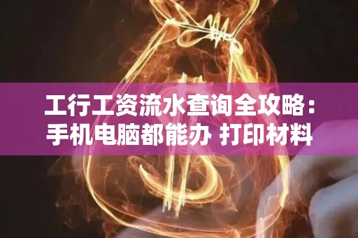 工行工资流水查询全攻略:手机电脑都能办 打印材料一次说清
